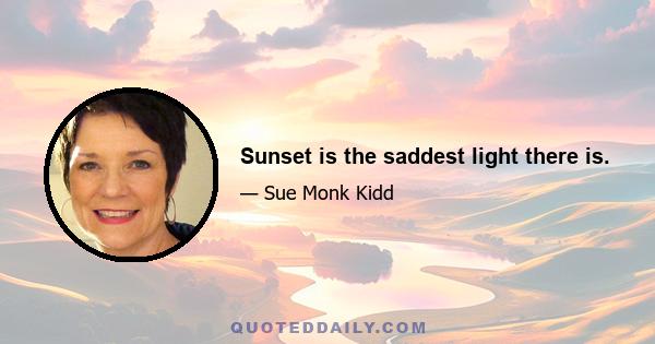 Sunset is the saddest light there is.