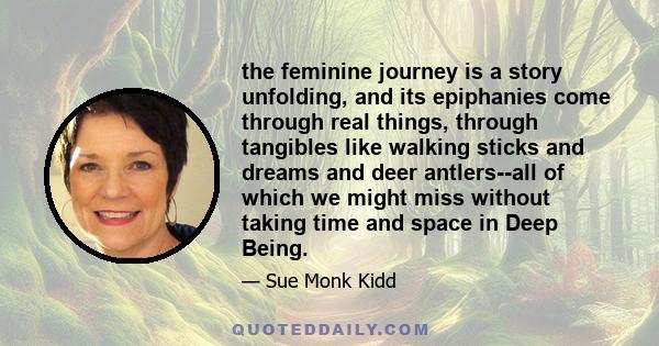 the feminine journey is a story unfolding, and its epiphanies come through real things, through tangibles like walking sticks and dreams and deer antlers--all of which we might miss without taking time and space in Deep 