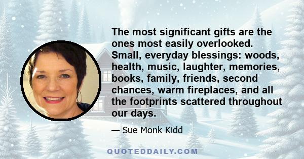 The most significant gifts are the ones most easily overlooked. Small, everyday blessings: woods, health, music, laughter, memories, books, family, friends, second chances, warm fireplaces, and all the footprints