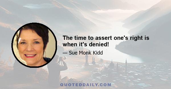 The time to assert one's right is when it's denied!