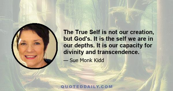 The True Self is not our creation, but God's. It is the self we are in our depths. It is our capacity for divinity and transcendence.