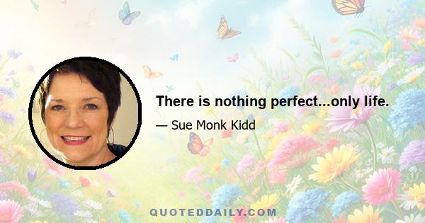 There is nothing perfect...only life.