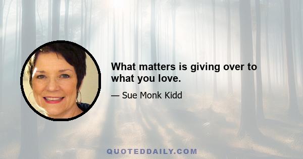 What matters is giving over to what you love.