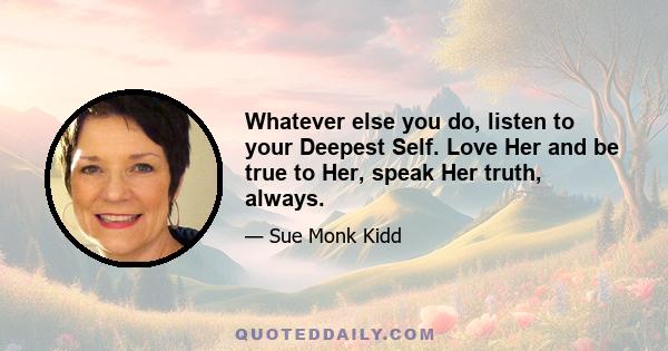 Whatever else you do, listen to your Deepest Self. Love Her and be true to Her, speak Her truth, always.