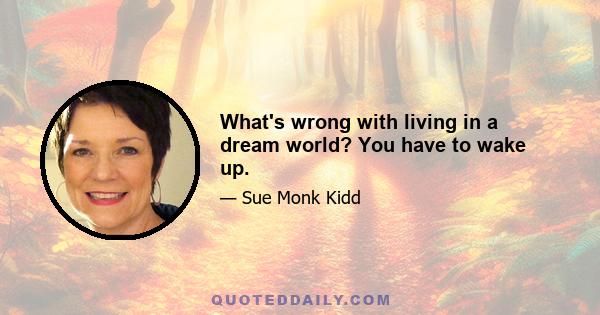 What's wrong with living in a dream world? You have to wake up.