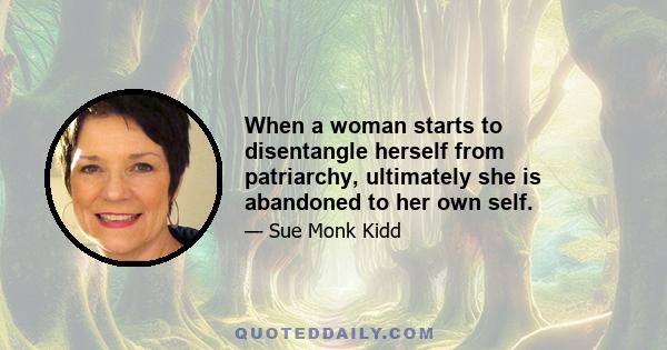 When a woman starts to disentangle herself from patriarchy, ultimately she is abandoned to her own self.