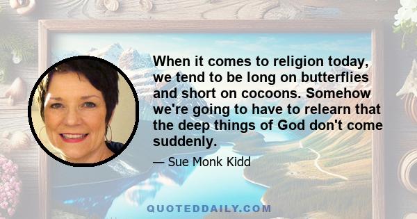 When it comes to religion today, we tend to be long on butterflies and short on cocoons. Somehow we're going to have to relearn that the deep things of God don't come suddenly.