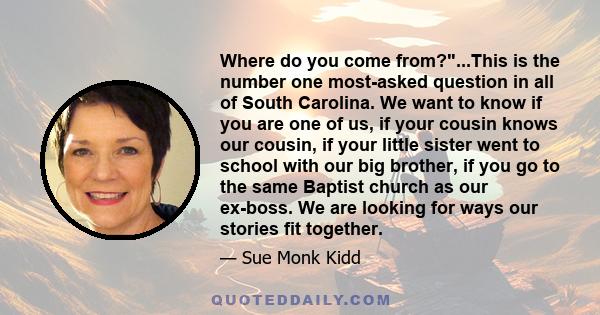 Where do you come from?...This is the number one most-asked question in all of South Carolina. We want to know if you are one of us, if your cousin knows our cousin, if your little sister went to school with our big