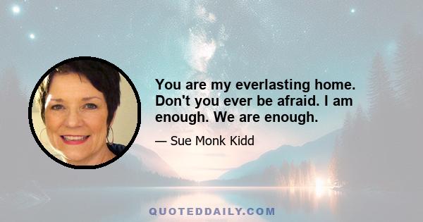 You are my everlasting home. Don't you ever be afraid. I am enough. We are enough.