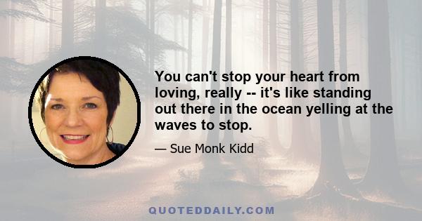 You can't stop your heart from loving, really -- it's like standing out there in the ocean yelling at the waves to stop.