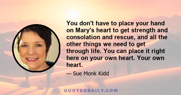 You don't have to place your hand on Mary's heart to get strength and consolation and rescue, and all the other things we need to get through life. You can place it right here on your own heart. Your own heart.