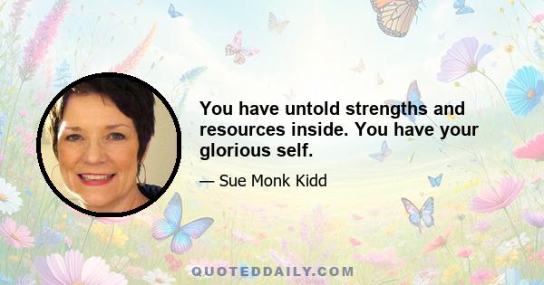 You have untold strengths and resources inside. You have your glorious self.