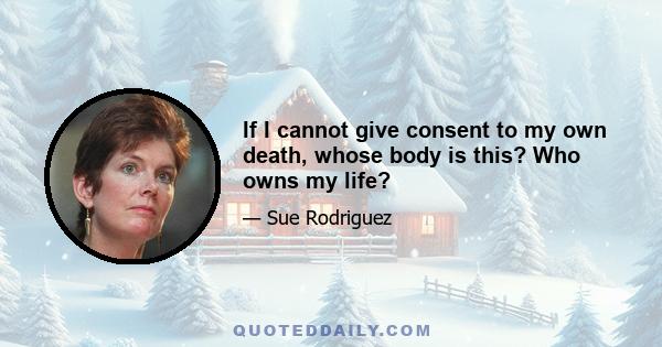 If I cannot give consent to my own death, whose body is this? Who owns my life?