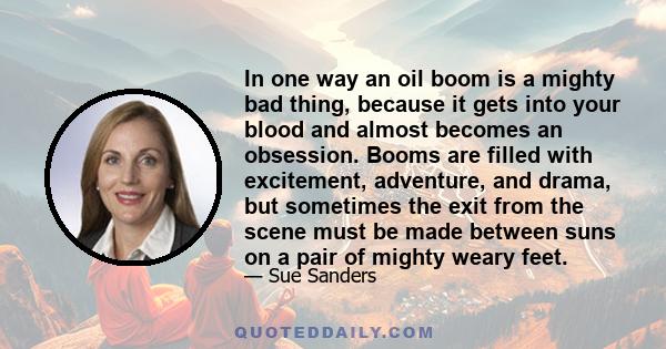 In one way an oil boom is a mighty bad thing, because it gets into your blood and almost becomes an obsession. Booms are filled with excitement, adventure, and drama, but sometimes the exit from the scene must be made