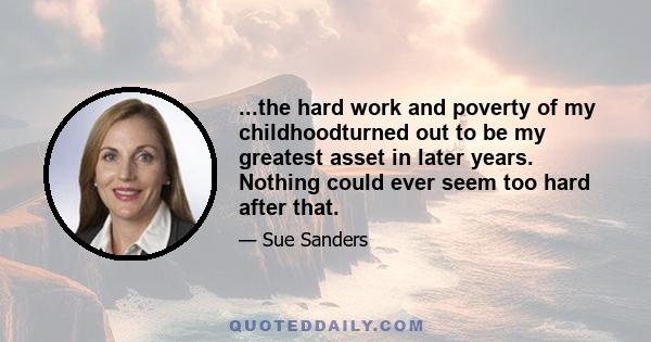 ...the hard work and poverty of my childhoodturned out to be my greatest asset in later years. Nothing could ever seem too hard after that.