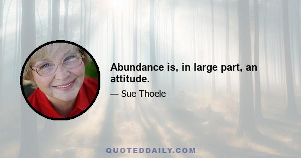 Abundance is, in large part, an attitude.