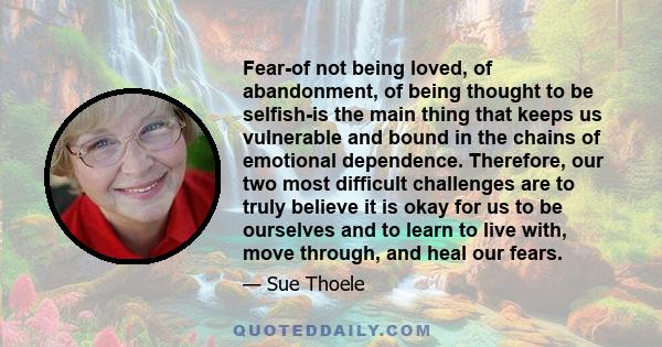 Fear-of not being loved, of abandonment, of being thought to be selfish-is the main thing that keeps us vulnerable and bound in the chains of emotional dependence. Therefore, our two most difficult challenges are to