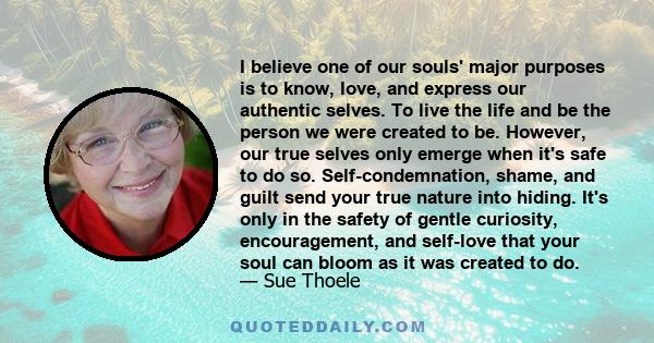 I believe one of our souls' major purposes is to know, love, and express our authentic selves. To live the life and be the person we were created to be. However, our true selves only emerge when it's safe to do so.