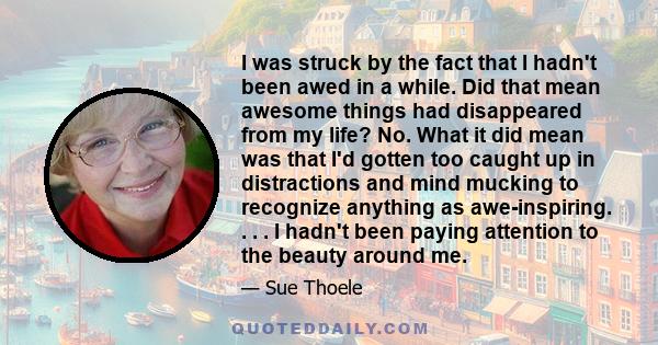 I was struck by the fact that I hadn't been awed in a while. Did that mean awesome things had disappeared from my life? No. What it did mean was that I'd gotten too caught up in distractions and mind mucking to