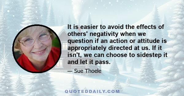 It is easier to avoid the effects of others' negativity when we question if an action or attitude is appropriately directed at us. If it isn't, we can choose to sidestep it and let it pass.