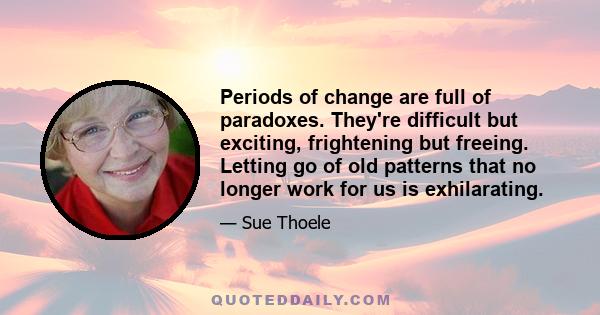 Periods of change are full of paradoxes. They're difficult but exciting, frightening but freeing. Letting go of old patterns that no longer work for us is exhilarating.