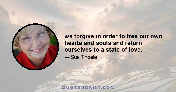 we forgive in order to free our own hearts and souls and return ourselves to a state of love.