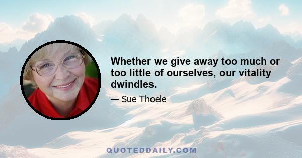 Whether we give away too much or too little of ourselves, our vitality dwindles.