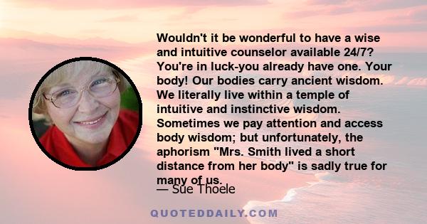 Wouldn't it be wonderful to have a wise and intuitive counselor available 24/7? You're in luck-you already have one. Your body! Our bodies carry ancient wisdom. We literally live within a temple of intuitive and