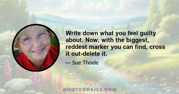 Write down what you feel guilty about. Now, with the biggest, reddest marker you can find, cross it out-delete it.