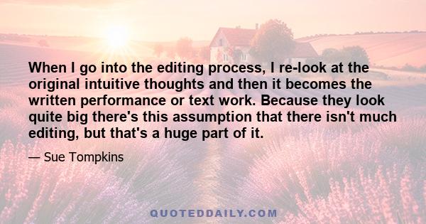 When I go into the editing process, I re-look at the original intuitive thoughts and then it becomes the written performance or text work. Because they look quite big there's this assumption that there isn't much