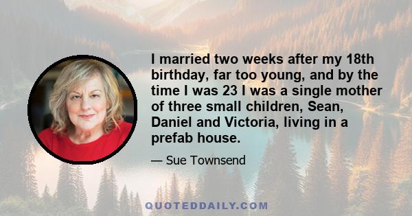 I married two weeks after my 18th birthday, far too young, and by the time I was 23 I was a single mother of three small children, Sean, Daniel and Victoria, living in a prefab house.