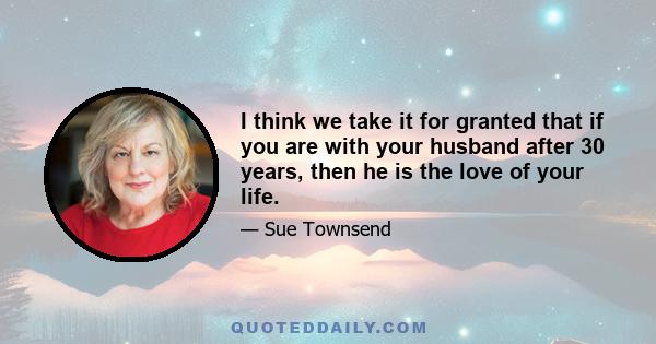 I think we take it for granted that if you are with your husband after 30 years, then he is the love of your life.