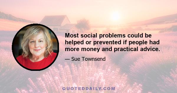 Most social problems could be helped or prevented if people had more money and practical advice.