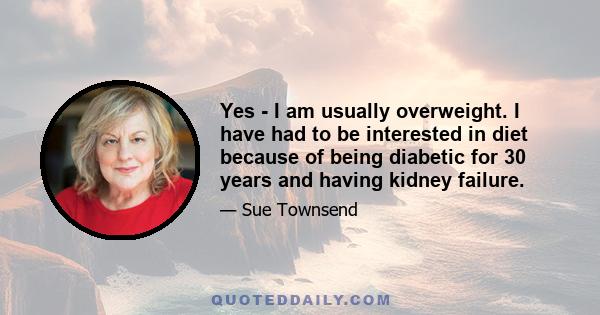 Yes - I am usually overweight. I have had to be interested in diet because of being diabetic for 30 years and having kidney failure.