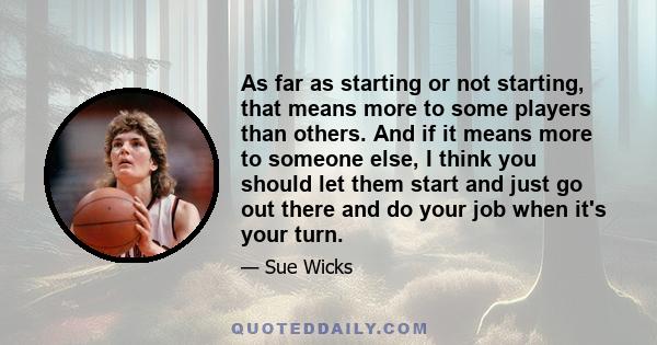 As far as starting or not starting, that means more to some players than others. And if it means more to someone else, I think you should let them start and just go out there and do your job when it's your turn.