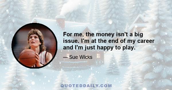 For me, the money isn't a big issue. I'm at the end of my career and I'm just happy to play.