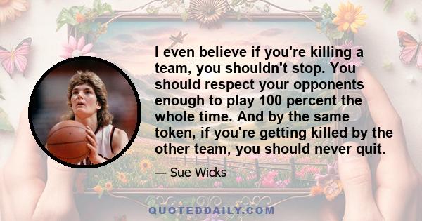 I even believe if you're killing a team, you shouldn't stop. You should respect your opponents enough to play 100 percent the whole time. And by the same token, if you're getting killed by the other team, you should