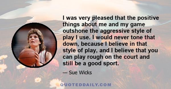 I was very pleased that the positive things about me and my game outshone the aggressive style of play I use. I would never tone that down, because I believe in that style of play, and I believe that you can play rough