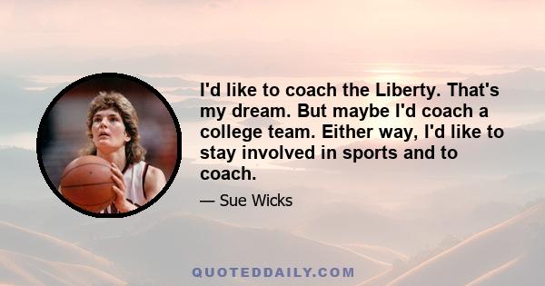 I'd like to coach the Liberty. That's my dream. But maybe I'd coach a college team. Either way, I'd like to stay involved in sports and to coach.