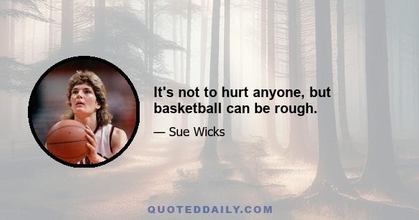 It's not to hurt anyone, but basketball can be rough.