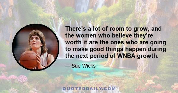 There's a lot of room to grow, and the women who believe they're worth it are the ones who are going to make good things happen during the next period of WNBA growth.