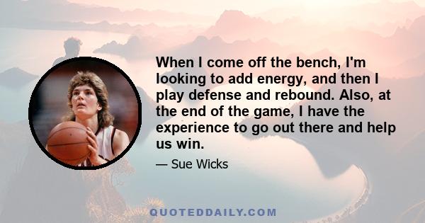 When I come off the bench, I'm looking to add energy, and then I play defense and rebound. Also, at the end of the game, I have the experience to go out there and help us win.