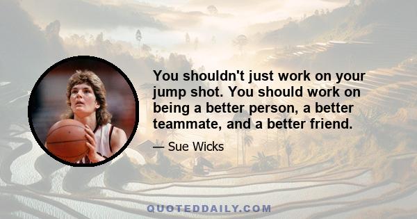You shouldn't just work on your jump shot. You should work on being a better person, a better teammate, and a better friend.