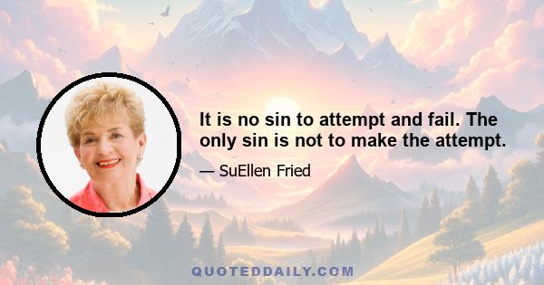 It is no sin to attempt and fail. The only sin is not to make the attempt.