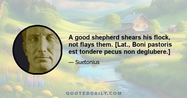 A good shepherd shears his flock, not flays them. [Lat., Boni pastoris est tondere pecus non deglubere.]