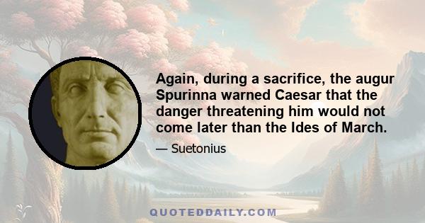 Again, during a sacrifice, the augur Spurinna warned Caesar that the danger threatening him would not come later than the Ides of March.