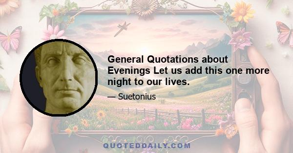 General Quotations about Evenings Let us add this one more night to our lives.