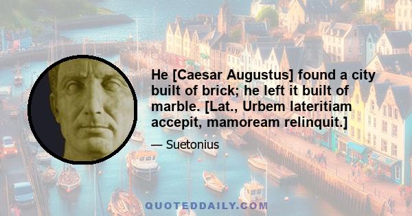 He [Caesar Augustus] found a city built of brick; he left it built of marble. [Lat., Urbem lateritiam accepit, mamoream relinquit.]