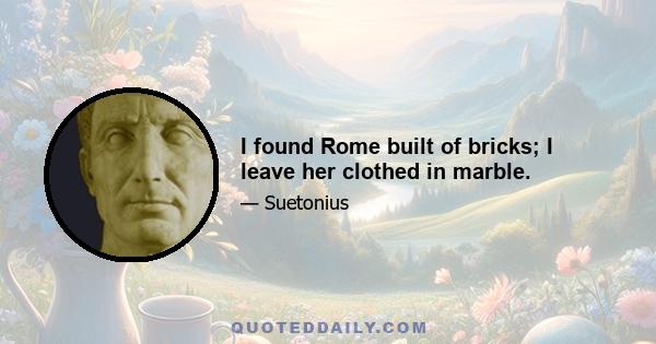 I found Rome built of bricks; I leave her clothed in marble.