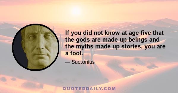 If you did not know at age five that the gods are made up beings and the myths made up stories, you are a fool.